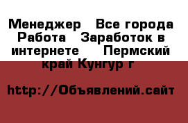 Менеджер - Все города Работа » Заработок в интернете   . Пермский край,Кунгур г.